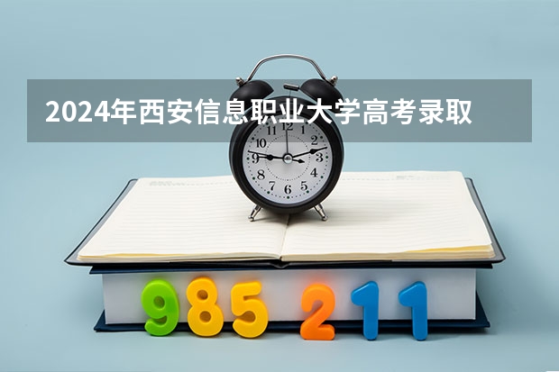 2024年西安信息职业大学高考录取分数线是多少？
