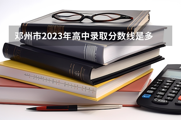 邓州市2023年高中录取分数线是多少