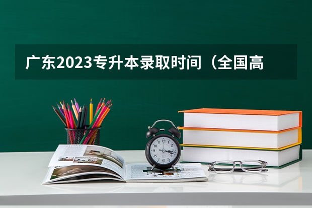 广东2023专升本录取时间（全国高考时间安排表）