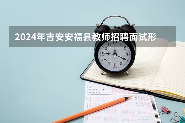 2024年吉安安福县教师招聘面试形式是什么?