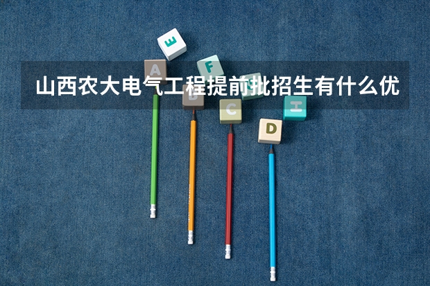 山西农大电气工程提前批招生有什么优点