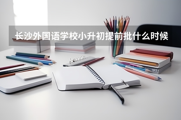 长沙外国语学校小升初提前批什么时候报名