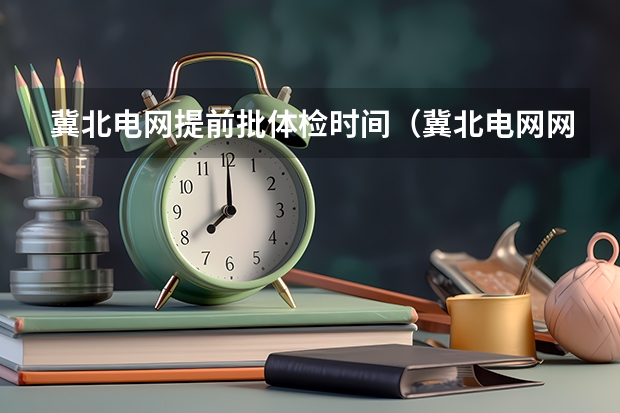 冀北电网提前批体检时间（冀北电网网申条件）
