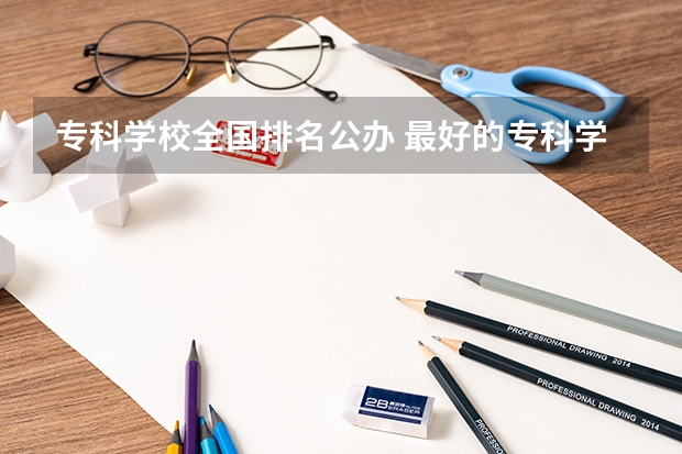专科学校全国排名公办 最好的专科学校排名公办