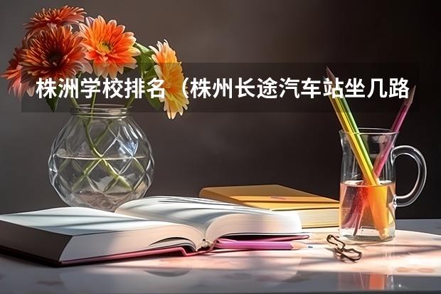 株洲学校排名（株州长途汽车站坐几路车到湖南中医药高等专科学校）