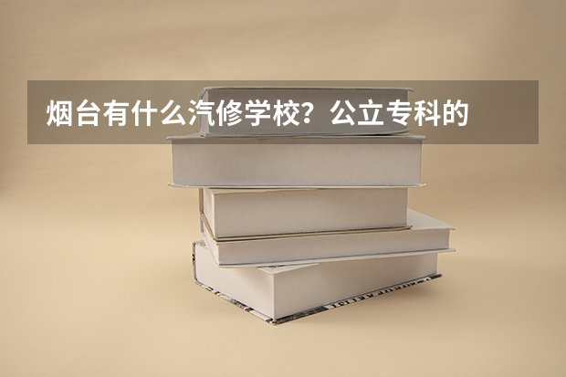 烟台有什么汽修学校?公立专科的
