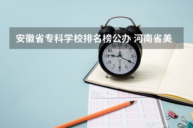 安徽省专科学校排名榜公办 河南省美术专科学校排名