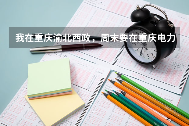 我在重庆渝北西政，周末要在重庆电力同等专科学校参加考试，请问从这边怎么坐车过去啊？大概需要多少时间