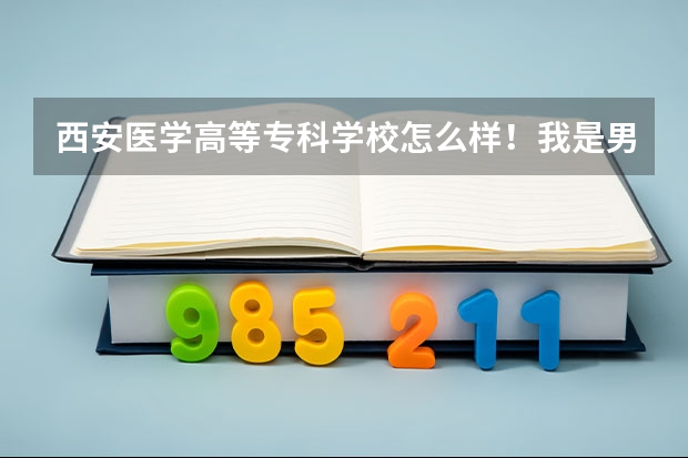 西安医学高等专科学校怎么样！我是男生，在家人推荐下让我学护理！男护！准备单招进去！以后就业怎么样啊