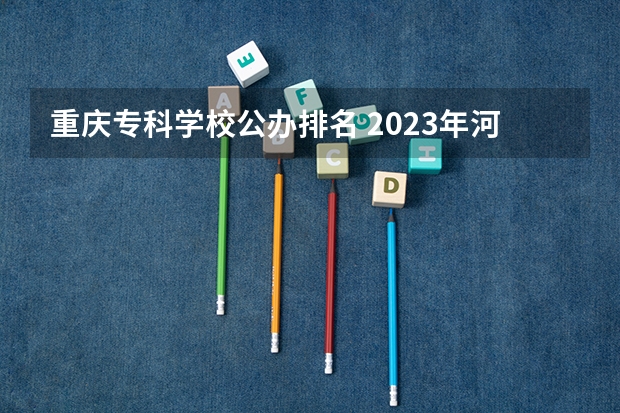 重庆专科学校公办排名 2023年河北省大学最新排名榜,附所有大学名单一览表(公办)