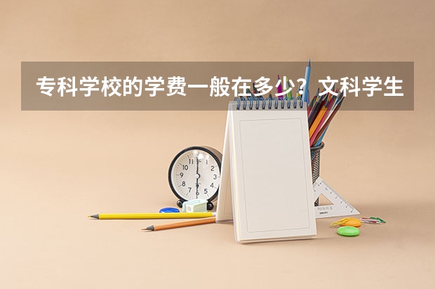 专科学校的学费一般在多少?文科学生学什么比较实用一些