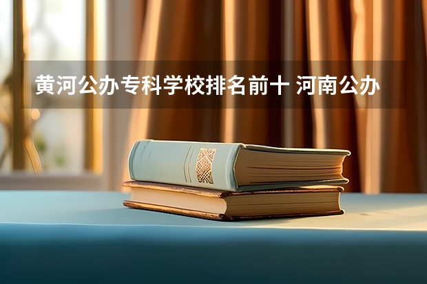 黄河公办专科学校排名前十 河南公办大专学校排名前十