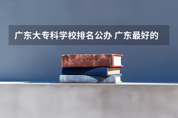 广东大专科学校排名公办 广东最好的公办大专