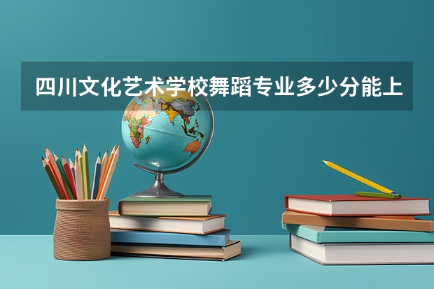 四川文化艺术学校舞蹈专业多少分能上?