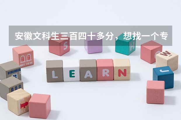 安徽文科生三百四十多分,想找一个专科院校,在合肥或者淮南的,有哪些好一点的学校?帮忙!急!!!