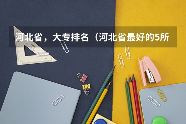 河北省，大专排名（河北省最好的5所大专学校）