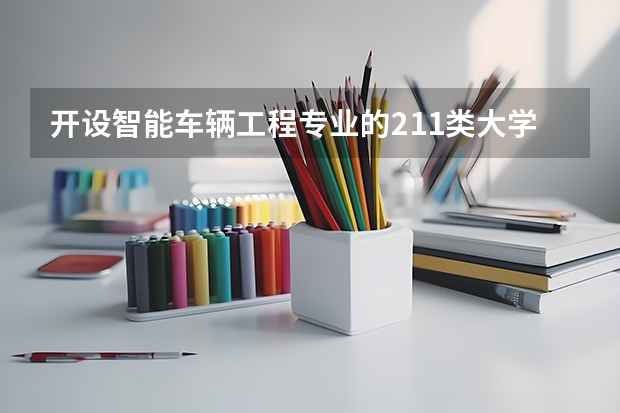 开设智能车辆工程专业的211类大学有哪些