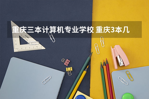重庆三本计算机专业学校 重庆3本几所大学的选择问题