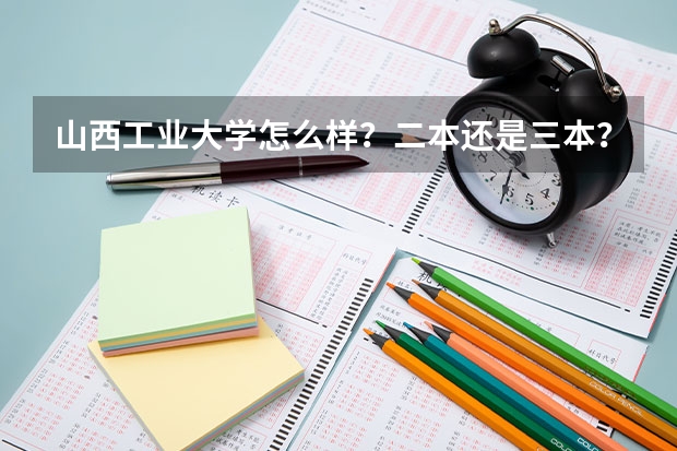 山西工业大学怎么样？二本还是三本？在太原哪里？山西工业大学官网？
