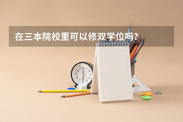 在三本院校里可以修双学位吗？