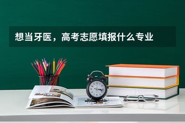 想当牙医,高考志愿填报什么专业