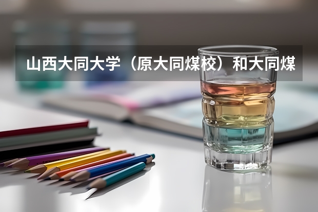 山西大同大学(原大同煤校)和大同煤炭职业技术学院那个好呢?详细一点。