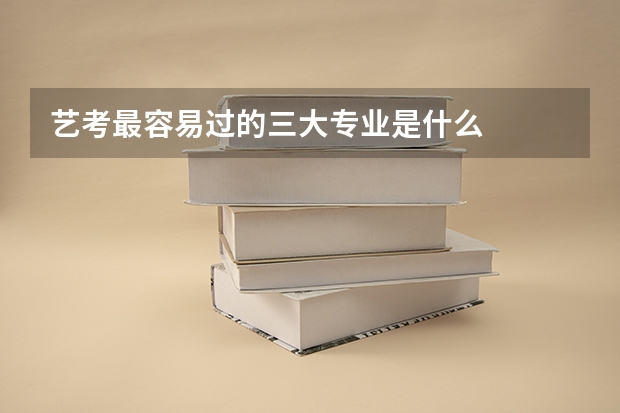 艺考最容易过的三大专业是什么