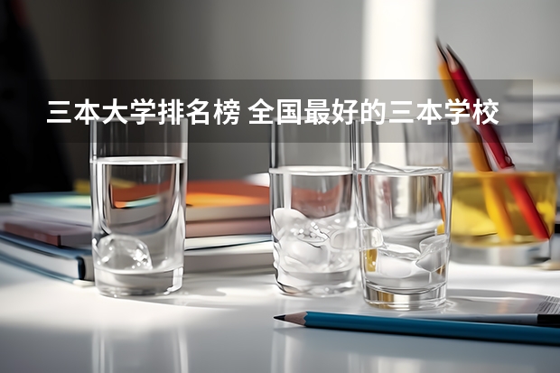 三本大学排名榜 全国最好的三本学校(全国三本大学排名)