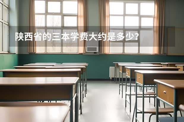 陕西省的三本学费大约是多少?