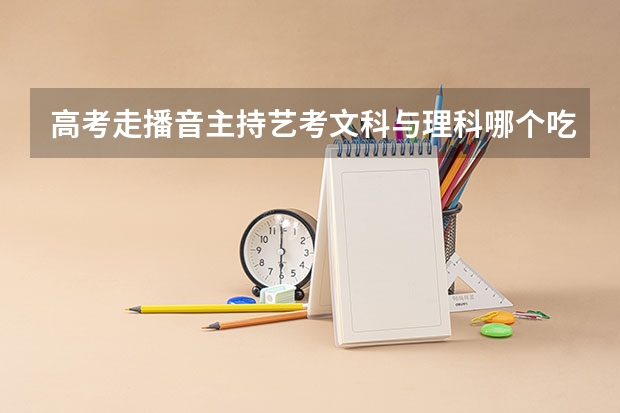 高考走播音主持艺考文科与理科哪个吃香