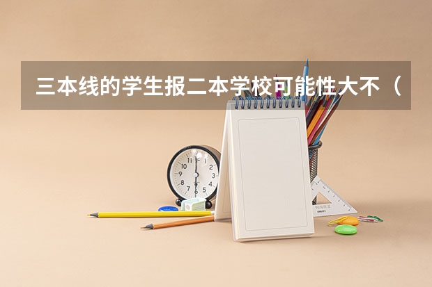 三本线的学生报二本学校可能性大不(是上差二本选比较冷门的专业,还是上好三本选一个喜欢的专业?)
