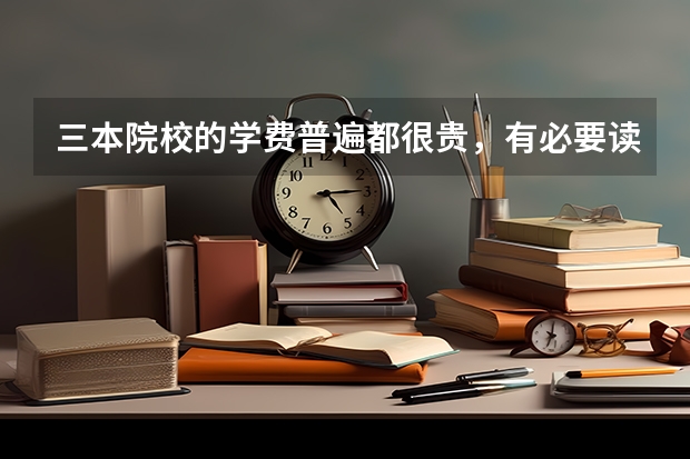 三本院校的学费普遍都很贵，有必要读三本吗？