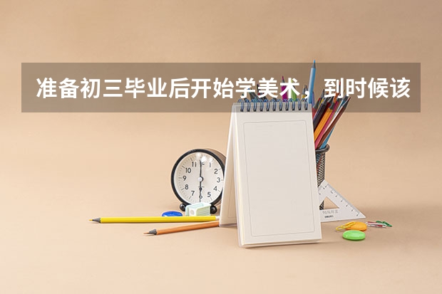 准备初三毕业后开始学美术，到时候该如何去艺考