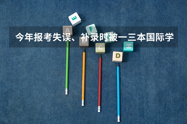 今年报考失误、补录时被一三本国际学院录取四年学费近十二万、现在好像只有复读和花钱两条路了。怎么办?