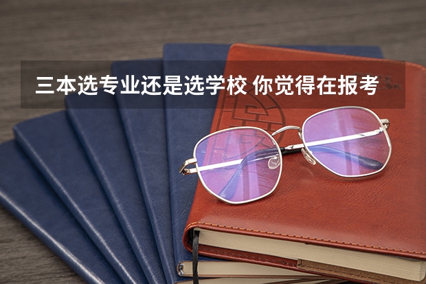 三本选专业还是选学校 你觉得在报考大学的时候，是选学校重要，还是选专业重要？