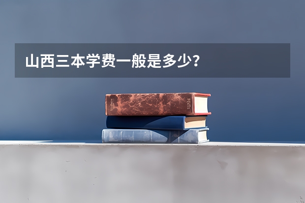 山西三本学费一般是多少?