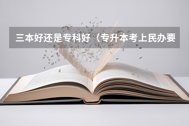三本好还是专科好(专升本考上民办要不要去读?)