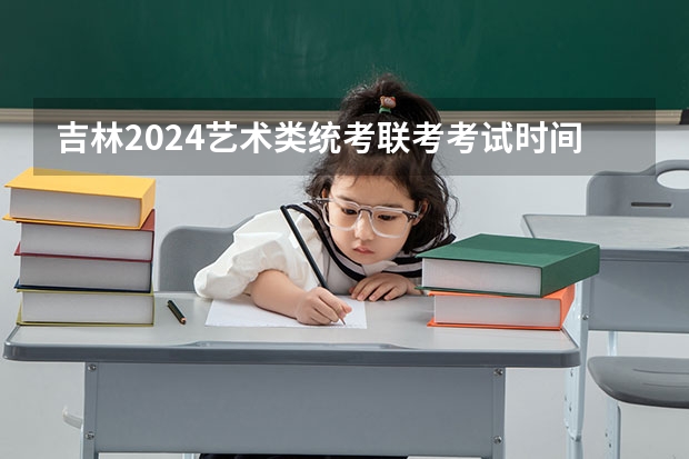 吉林2024艺术类统考/联考考试时间什么时候