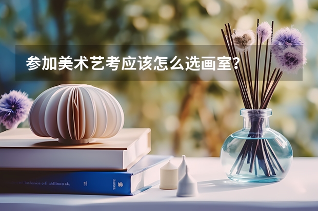 参加美术艺考应该怎么选画室？