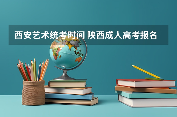 西安艺术统考时间 陕西成人高考报名考试时间安排