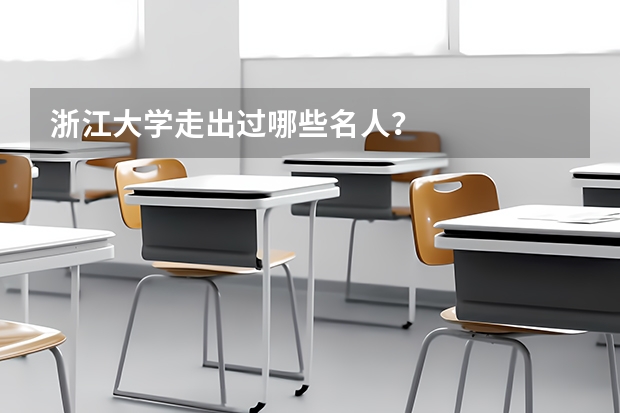 浙江大学走出过哪些名人？