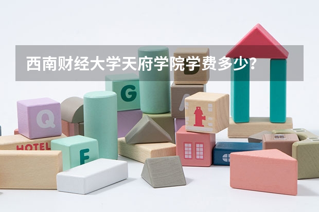 西南财经大学天府学院学费多少?
