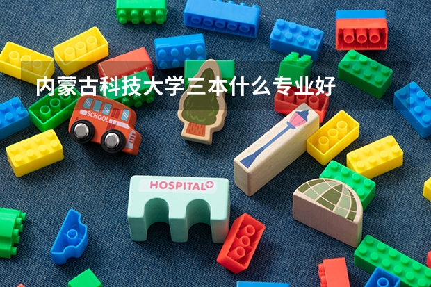 内蒙古科技大学三本什么专业好