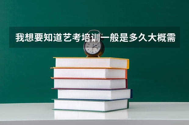 我想要知道艺考培训一般是多久大概需要多少钱?