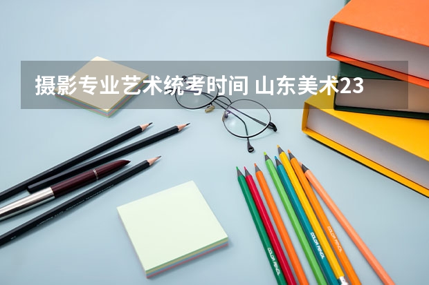 摄影专业艺术统考时间 山东美术23年一模考试时间?