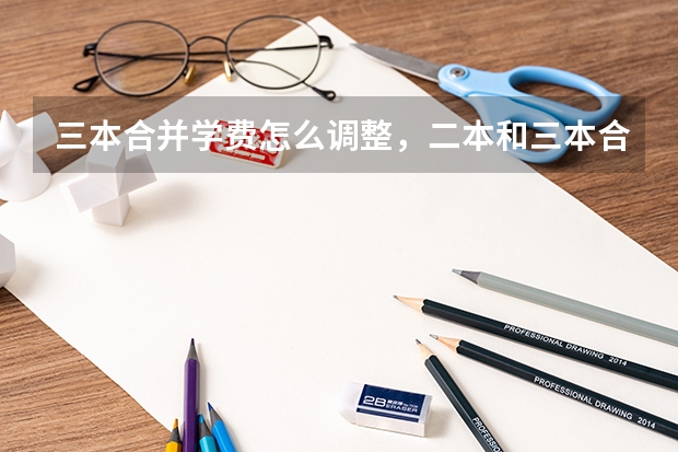 三本合并学费怎么调整,二本和三本合并后学费多少钱