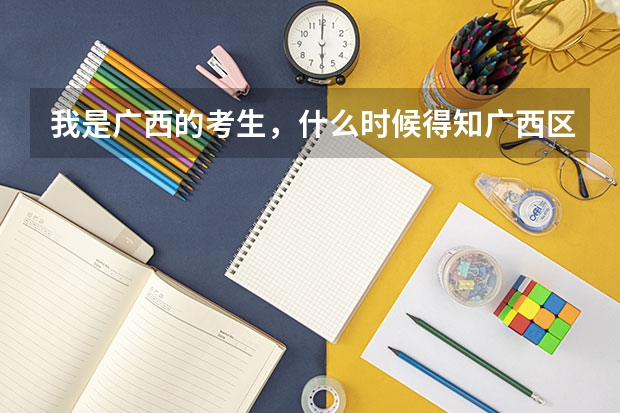 我是广西的考生,什么时候得知广西区的高考成绩?还有广西区填志愿的时间是几号至几号?谢谢