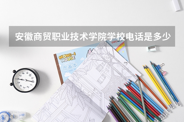 安徽商贸职业技术学院学校电话是多少