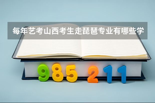 每年艺考山西考生走琵琶专业有哪些学校?