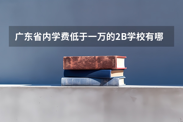 广东省内学费低于一万的2B学校有哪些?